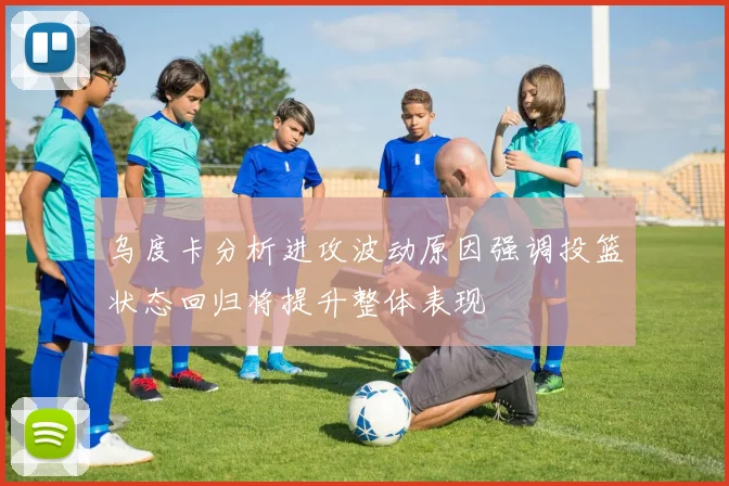 乌度卡分析进攻波动原因强调投篮状态回归将提升整体表现