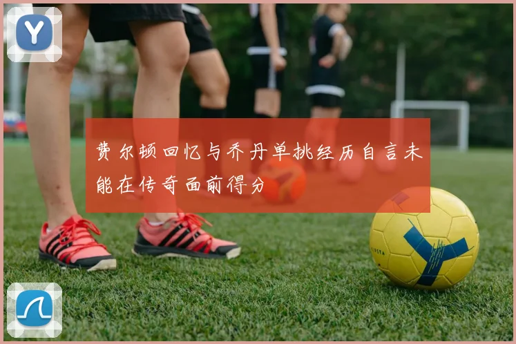 费尔顿回忆与乔丹单挑经历自言未能在传奇面前得分