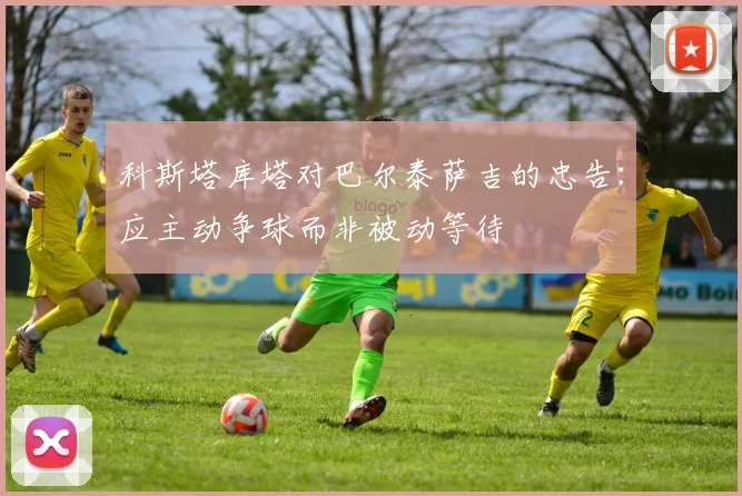 科斯塔库塔对巴尔泰萨吉的忠告：应主动争球而非被动等待