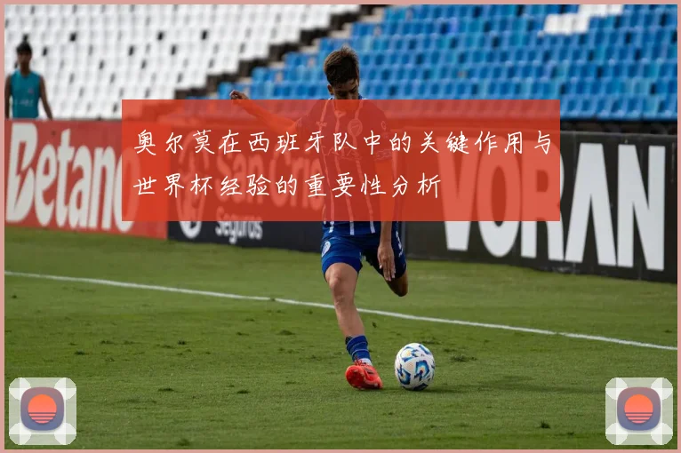 奥尔莫在西班牙队中的关键作用与世界杯经验的重要性分析