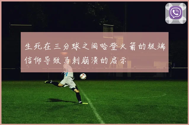 生死在三分球之间哈登火箭的极端信仰导致马刺崩溃的启示