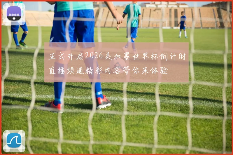 正式开启2026美加墨世界杯倒计时直播频道精彩内容等你来体验