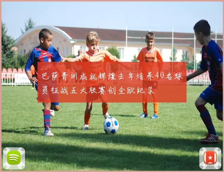 巴萨青训成就辉煌去年培养40名球员征战五大联赛创全欧纪录