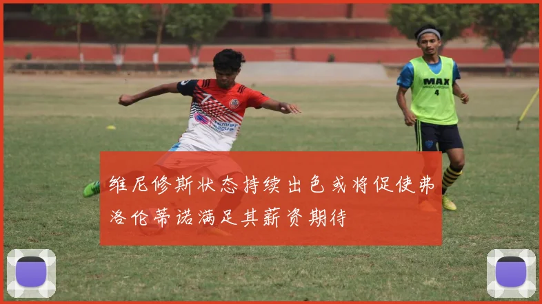维尼修斯状态持续出色或将促使弗洛伦蒂诺满足其薪资期待