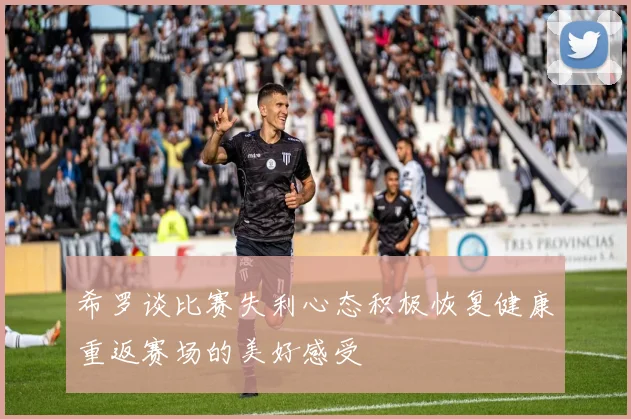希罗谈比赛失利心态积极恢复健康重返赛场的美好感受