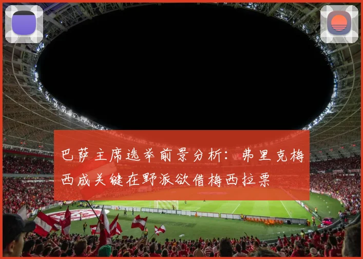 巴萨主席选举前景分析：弗里克梅西成关键在野派欲借梅西拉票