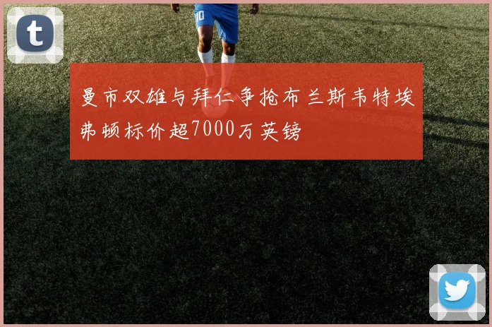 曼市双雄与拜仁争抢布兰斯韦特埃弗顿标价超7000万英镑