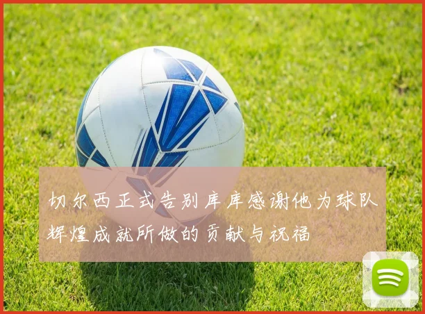 切尔西正式告别库库感谢他为球队辉煌成就所做的贡献与祝福