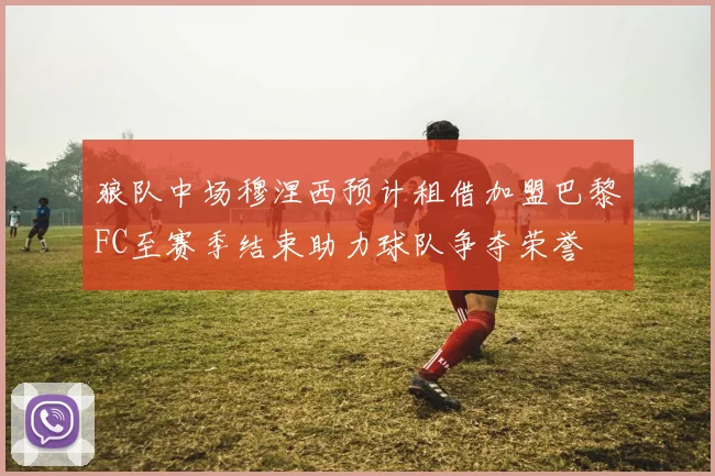 狼队中场穆涅西预计租借加盟巴黎FC至赛季结束助力球队争夺荣誉