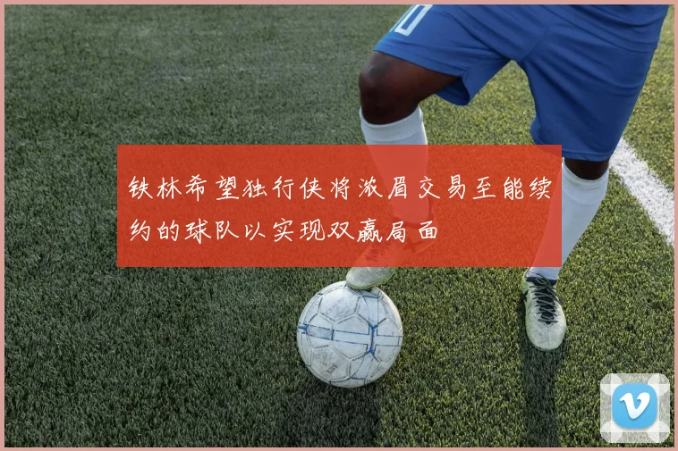 铁林希望独行侠将浓眉交易至能续约的球队以实现双赢局面