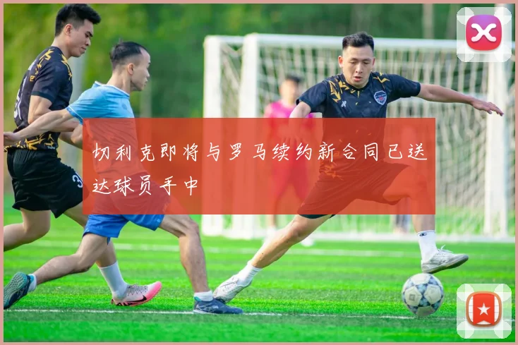 切利克即将与罗马续约新合同已送达球员手中