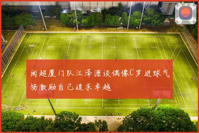 闽超厦门队江泽源谈偶像C罗进球气场激励自己追求卓越