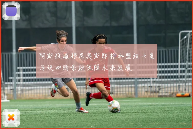 阿斯报道穆尼奥斯即将加盟纽卡皇马设回购条款保障未来发展
