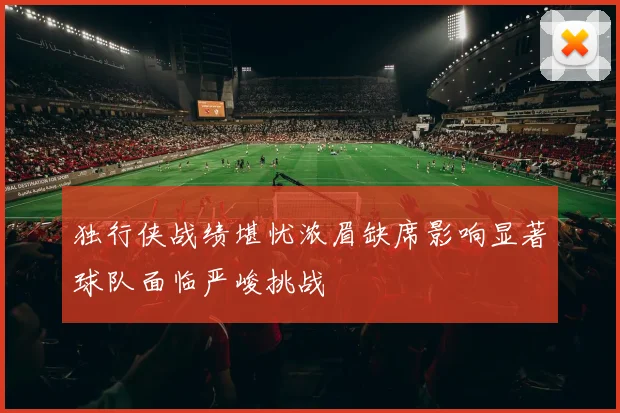 独行侠战绩堪忧浓眉缺席影响显著球队面临严峻挑战