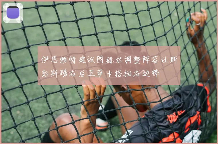 伊恩赖特建议图赫尔调整阵容让斯彭斯踢右后卫萨卡搭档右边锋