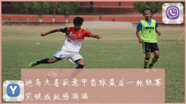 迪乌夫喜获意甲首球最后一轮联赛突破成就感满满