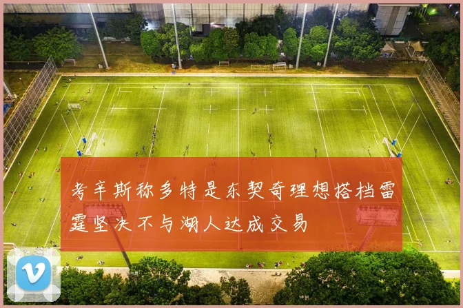 考辛斯称多特是东契奇理想搭档雷霆坚决不与湖人达成交易