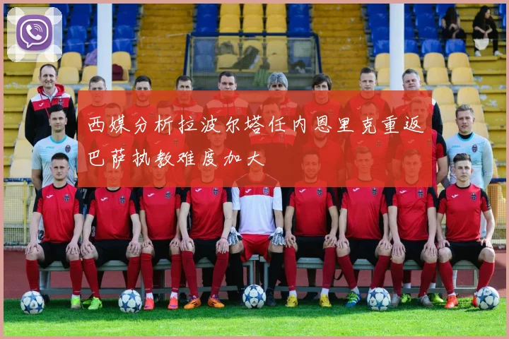 西媒分析拉波尔塔任内恩里克重返巴萨执教难度加大