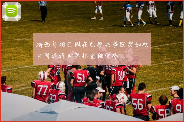 梅西与姆巴佩在巴黎共事默契如初共同追逐世界杯金靴荣誉