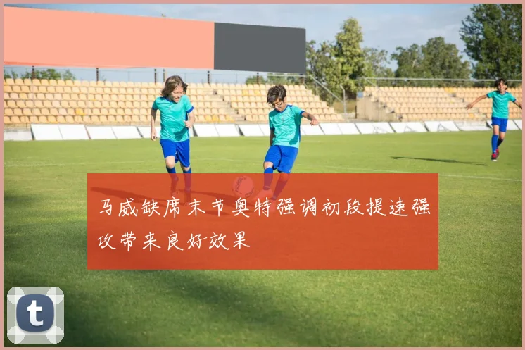 马威缺席末节奥特强调初段提速强攻带来良好效果