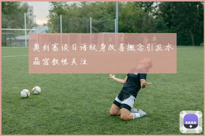 奥利塞谈日语纹身改善概念引发水晶宫教练关注