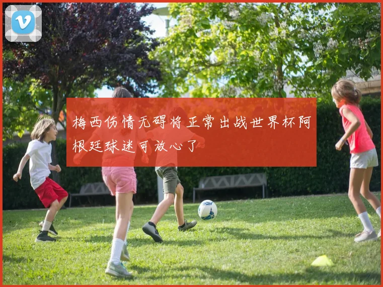 梅西伤情无碍将正常出战世界杯阿根廷球迷可放心了