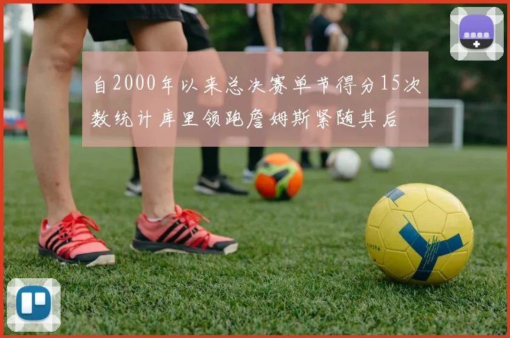 自2000年以来总决赛单节得分15次数统计库里领跑詹姆斯紧随其后