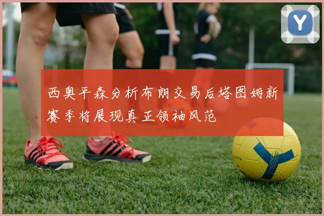 西奥平森分析布朗交易后塔图姆新赛季将展现真正领袖风范