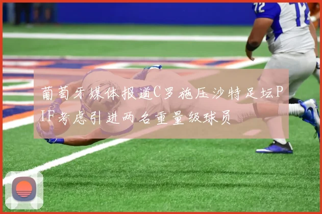 葡萄牙媒体报道C罗施压沙特足坛PIF考虑引进两名重量级球员
