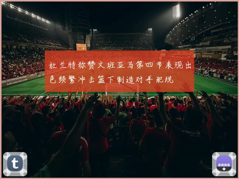 杜兰特称赞文班亚马第四节表现出色频繁冲击篮下制造对手犯规
