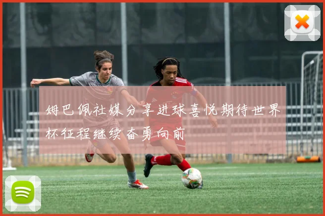 姆巴佩社媒分享进球喜悦期待世界杯征程继续奋勇向前
