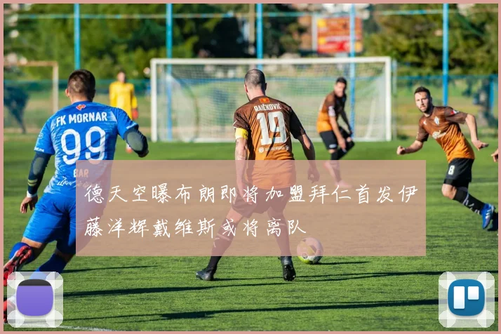 德天空曝布朗即将加盟拜仁首发伊藤洋辉戴维斯或将离队