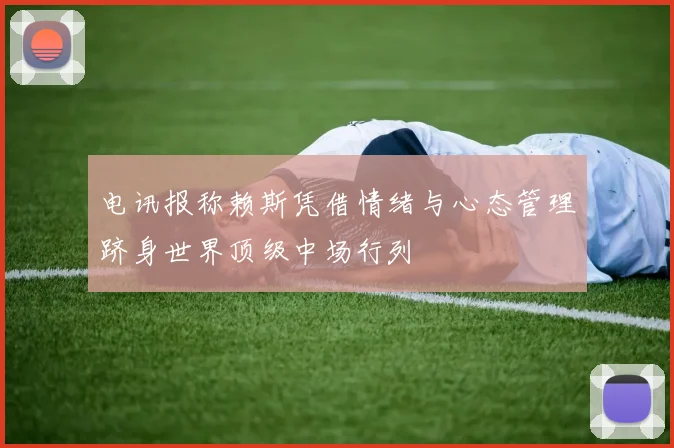 电讯报称赖斯凭借情绪与心态管理跻身世界顶级中场行列