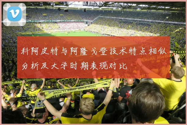 科阿皮特与阿隆戈登技术特点相似分析及大学时期表现对比