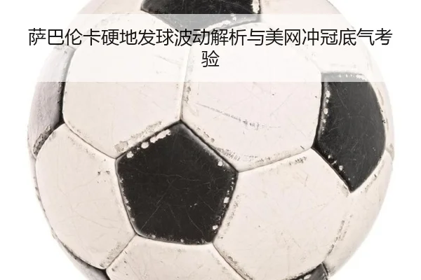 萨巴伦卡硬地发球波动解析与美网冲冠底气考验